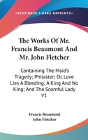 The Works Of Mr. Francis Beaumont And Mr. John Fletcher: Containing The Maid's Tragedy; Philaster; Or, Love Lies A Bleeding; A King And No King; And The Scornful Lady V1 142861916X Book Cover