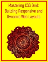 Mastering CSS Grid: Building Responsive and Dynamic Web Layouts: A Comprehensive Guide to Modern Web Design, Surpassing Floats and Flexbox B0FHD39MCG Book Cover