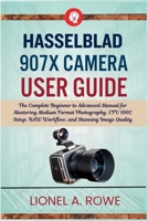 Hasselblad 907X Camera User Guide: The Complete Beginner to Advanced Manual for Mastering Medium Format Photography, CFV 100C Setup, RAW Workflow, and Stunning Image Quality B0GZ84HDMT Book Cover