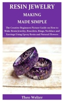 Resin Jewelry Making Made Simple: The Creative Beginners Picture Guide on How to Make Resin Jewelry, Bracelets, Rings, Necklace and Earrings Using Epoxy Resin and Natural Flowers B084Z47G99 Book Cover