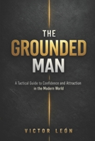 The Grounded Man: A Tactical Guide to Con?dence and Attraction in the Modern World B0GPFQTCNC Book Cover