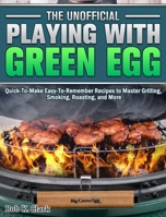 The Unofficial Playing With Big Green Egg: Quick-To-Make Easy-To-Remember Recipes to Master Grilling, Smoking, Roasting, and More 1649843771 Book Cover