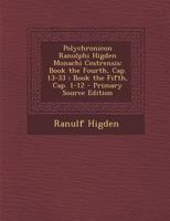 Polychronicon Ranulphi Higden Monachi Cestrensis: Book the Fourth, Cap. 13-33; Book the Fifth, Cap. 1-12 1018509305 Book Cover