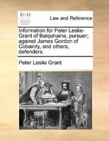 Information for Peter Leslie-Grant of Balquhaine, Pursuer; Against James Gordon of Cobairdy, and Others, Defenders 1170822762 Book Cover