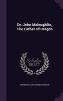 Dr. John Mcloughlin, The Father Of Oregon... 1163277770 Book Cover