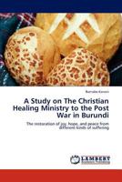 A Study on The Christian Healing Ministry to the Post War in Burundi: The restoration of joy, hope, and peace from different kinds of suffering 3845472847 Book Cover