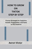 HOW TO GROW ON TIKTOK STEP BY STEP: Proven Strategies for Explosive Growth, Engagement, and Fame on the Platform B0GLGNW74R Book Cover