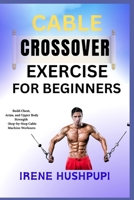 CABLE CROSSOVER EXERCISE FOR BEGINNERS: •Build Chest, •Arms, and Upper Body Strength •Step-by-Step Cable Machine Workouts B0FH211TL9 Book Cover
