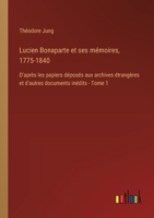 Lucien Bonaparte et ses mémoires, 1775-1840: D'après les papiers déposés aux archives étrangères et d'autres documents inédits - Tome 1 3385012449 Book Cover