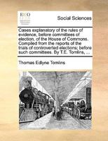 Cases explanatory of the rules of evidence, before committees of election, of the House of Commons. Compiled from the reports of the trials of ... before such committees. By T.E. Tomlins, ... 1140927019 Book Cover