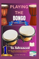 Playing The Bongo: From Basic To Advanced: Step-By-Step Techniques To Build Rhythm, Timing, And Percussion Mastery B0F4JGRPC8 Book Cover