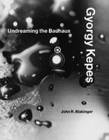 Gyorgy Kepes: Undreaming the Bauhaus 0262039869 Book Cover