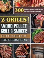 Z Grills Wood Pellet Grill & Smoker Cookbook for Beginners: 300 Delicious & Easy Simple Recipes for Smart People on a Budget 1801662738 Book Cover