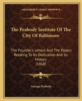 The Peabody Institute of the City of Baltimore: The Founder's Letters and the Papers Relating to Its Dedication and Its History 1104320177 Book Cover