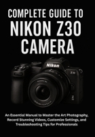 Complete Guide to Nikon Z30 Camera: An Essential Manual to Master the Art Photography, Record Stunning Videos, Customize Settings, and Troubleshooting Tips for Professionals B0FKH35ZG5 Book Cover