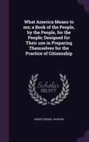 What America Means to Me: A Book of the People, by the People, for the People; Designed for Their Use in Preparing Themselves for the Practice of Citizenship 1357533381 Book Cover