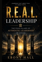 R.E.A.L Leadership: The Four Pillars of Authentic Leadership in Crisis: The Four Pillars of B0H8F965JY Book Cover