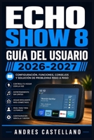 Echo Show 8 Guía del Usuario 2026-2027: Configuración Paso a Paso, Funciones Ocultas y Soluciones a Problemas Comunes (Spanish Edition) B0HC1X28DR Book Cover
