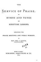 The Service of Praise: or, Hymns and Tunes and Scripture Lessons; Arranged for Praise Meetings and Public Worship 1377438791 Book Cover