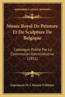 Musee Royal de Peinture Et de Sculpture de Belgique: Catalogue Publie Par La Commission Administrative (1851) 1161031677 Book Cover