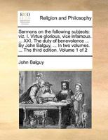 Sermons on the following subjects: viz. I. Virtue glorious, vice infamous. ... XXI. The duty of benevolence ... By John Balguy, ... In two volumes. ... The third edition. Volume 1 of 2 1170670423 Book Cover