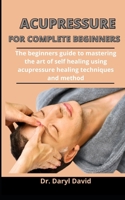 Acupressure For Complete Beginners: The Beginners Guide To Mastering The Art Of Self Healing Using Acupressure Healing Techniques And Method B092PB973T Book Cover