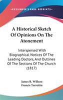 A Historical Sketch Of Opinions On The Atonement: Interspersed With Biographical Notices Of The Leading Doctors, And Outlines Of The Sections Of The Church 0548597960 Book Cover