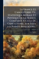 La France Et L'angleterre Ou Statistique Morale Et Physique De La France Compar℗ee La Celle De L'angleterre, Sur Tous Les Points Analogues... 1249933919 Book Cover
