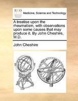 A treatise upon the rheumatism, with observations upon some causes that may produce it. By John Cheshire, M.D. 1170586929 Book Cover