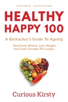 Healthy Happy 100: A Biohacker's Guide To Ageing. Heal From Within, Lose Weight And Look Younger For Longer 1838084207 Book Cover