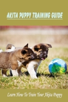 Akita Puppy Training Guide: Learn How To Train Your Akita Puppy: How To Train Your American Akita B09BY88PRB Book Cover