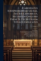Candidatus Iurisprudentiae Sacrae, Seu Ius Canonicus, Secund M Gregorii Papae IX. Decretalium Titulos Explicatus: Consensu & Auctoritate Inclyti Colle 124799807X Book Cover