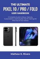 The Ultimate Pixel 10 / Pro / Fold User Handbook: A Complete Guide to Setup, Features, Customization, and Everyday Tips for Getting the Most Out of Your Device B0FK3MG4KB Book Cover
