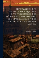 Dictionnaire Des Origines, Ou Époques Des Inventions Utiles, Des Découvertes Importantes, Et De L'établissement Des Peuples, Des Religions, Des Sectes... 1179472373 Book Cover