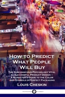 How to Predict What People Will Buy: The Subconscious Psychology Vital to Successful Product Design - A Marketer's Guide to the Color and Symbols of Perfect Packaging 1789871379 Book Cover
