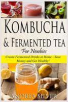 Kombucha and Fermented Tea for Newbies: Create Fermented Drinks at Home – Save Money and Get Healthy!: Volume 1 (Andrea Silver Fermented Recipes) 1984347225 Book Cover
