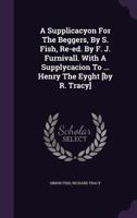 A Supplicacyon for the Beggers: Written about the Year 1529; With a Supplycacion to Our Moste Souveraigne Lorde Kynge Henry the Eyght (1544 A. D.), a Supplication of the Poore Commons (1546 A. D.), th 1348240768 Book Cover