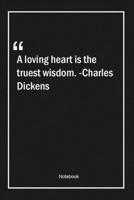 A loving heart is the truest wisdom. -Charles Dickens: Lined Gift Notebook With Unique Touch Journal Lined Premium 120 Pages wisdom Quotes 1661976840 Book Cover