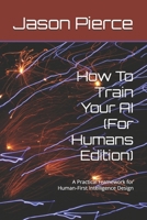 How To Train Your AI (For Humans Edition): A Practical Framework for Human-First Intelligence Design (Quantum Entanglement: Light Evolution Saga) B0H79XZ8KB Book Cover