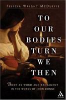 To Our Bodies Turn We Then: Body As Word And Sacrament In The Works Of John Donne 0826416772 Book Cover