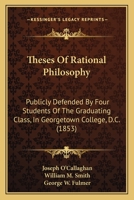 Theses Of Rational Philosophy: Publicly Defended By Four Students Of The Graduating Class, In Georgetown College, D.C. 1120940834 Book Cover