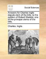 Answers for Charles Inglis depute-clerk of the bills, to the petition of Robert Waddel, one of the principal clerks of the bills. 1170718949 Book Cover