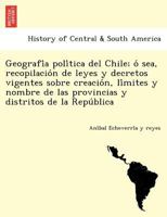 Geografía política del Chile; ó sea, recopilación de leyes y decretos vigentes sobre creación, límites y nombre de las provincias y distritos de la República. 1249012449 Book Cover