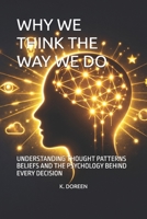 WHY WE THINK THE WAY WE DO: UNDERSTANDING THOUGHT PATTERNS BELIEFS AND THE PSYCHOLOGY BEHIND EVERY DECISION B0GVHNB3Z6 Book Cover