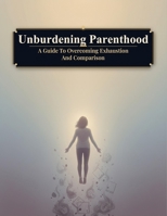 Unburdening Parenthood: A Guide To Overcoming Exhaustion And Comparison B0HKM6RNJH Book Cover