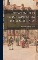 Between Eras From Capitalism To Democracy: A Cycle Of Conversations And Discourses With Occasional Sidelights Upon The Speakers (1913) 1017512450 Book Cover