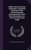 Hoffy's North American Pomologist, Containing Numerous Finely Colored Drawings, Accompanied by Letter Press Descriptions, &c., of Fruits of American O 1356443028 Book Cover