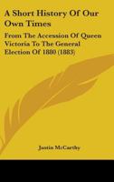 A Short History of Our Own Times, from the Accession of Queen Victoria to the General Election of 1880 1164549251 Book Cover