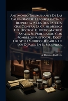 Antimonio Triumphante De Las Calumnias De La Ignorancia, Y Respuesta A Los Dos Papeles, Que Contra La Crisis Medica Del Doctor D. Diego Matheo Zapata ... Los Quales En El Segundo... 1274853257 Book Cover