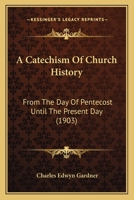 A Catechism of Church History: From the Day of Pentecost Until the Present Day 0548729123 Book Cover